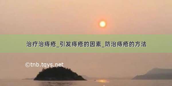 治疗治痔疮_引发痔疮的因素_防治痔疮的方法