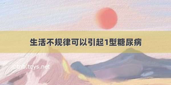 生活不规律可以引起1型糖尿病