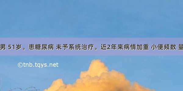 患者 男 51岁。患糖尿病 未予系统治疗。近2年来病情加重 小便频数 量多 浑