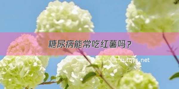 糖尿病能常吃红薯吗？