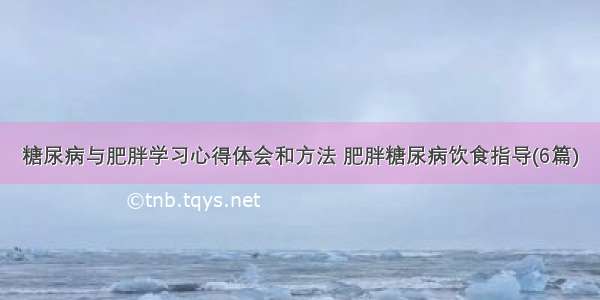 糖尿病与肥胖学习心得体会和方法 肥胖糖尿病饮食指导(6篇)