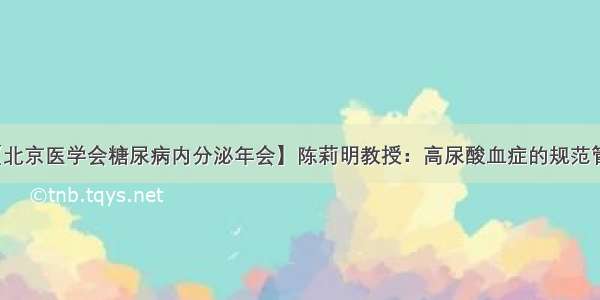 【北京医学会糖尿病内分泌年会】陈莉明教授：高尿酸血症的规范管理