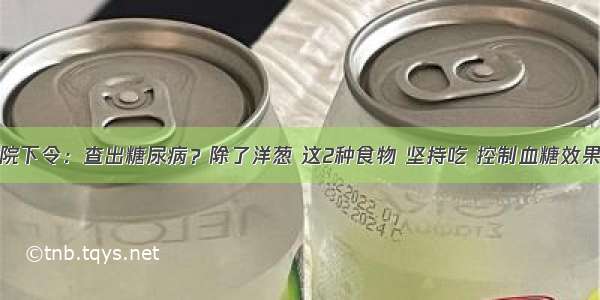 医院下令：查出糖尿病？除了洋葱 这2种食物 坚持吃 控制血糖效果好