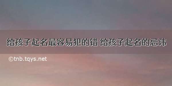 给孩子起名最容易犯的错 给孩子起名的忌讳