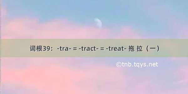 词根39：-tra- = -tract- = -treat- 拖 拉（一）