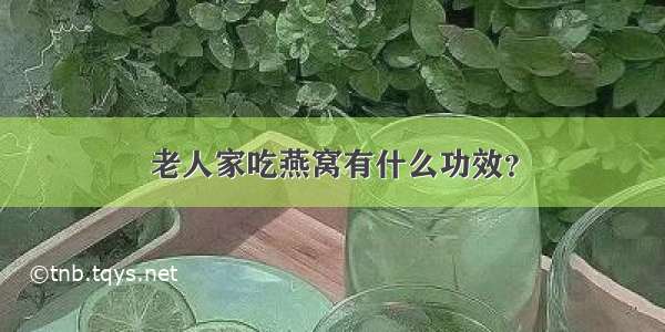 老人家吃燕窝有什么功效？