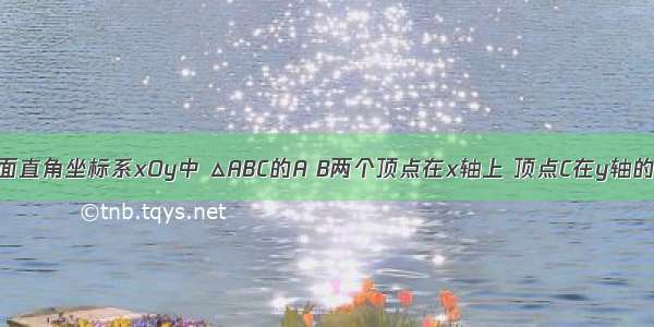 如图 在平面直角坐标系xOy中 △ABC的A B两个顶点在x轴上 顶点C在y轴的负半轴上．