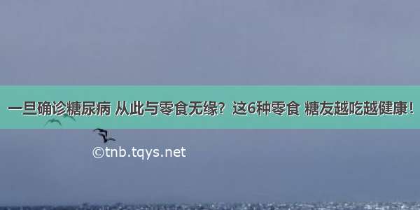 一旦确诊糖尿病 从此与零食无缘？这6种零食 糖友越吃越健康！