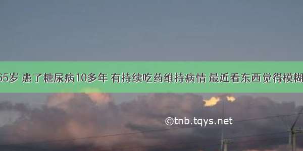 爷爷今年65岁 患了糖尿病10多年 有持续吃药维持病情 最近看东西觉得模糊了很多 开