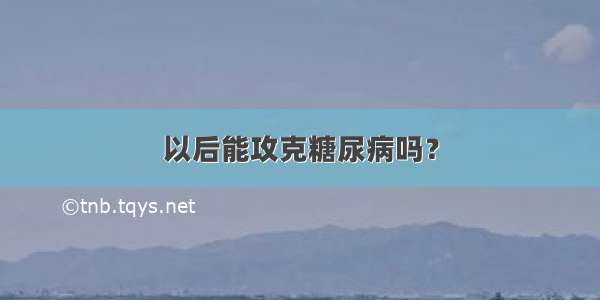 以后能攻克糖尿病吗？