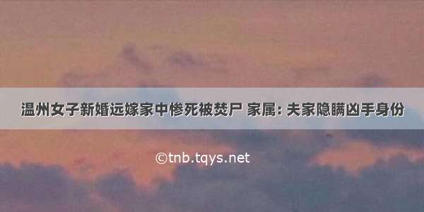 温州女子新婚远嫁家中惨死被焚尸 家属: 夫家隐瞒凶手身份