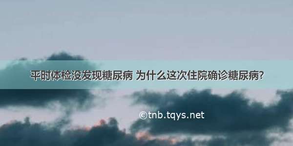 平时体检没发现糖尿病 为什么这次住院确诊糖尿病？