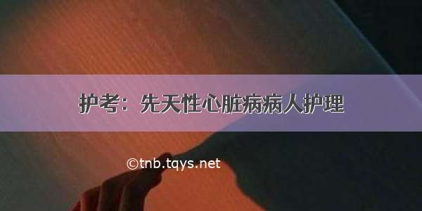 护考：先天性心脏病病人护理