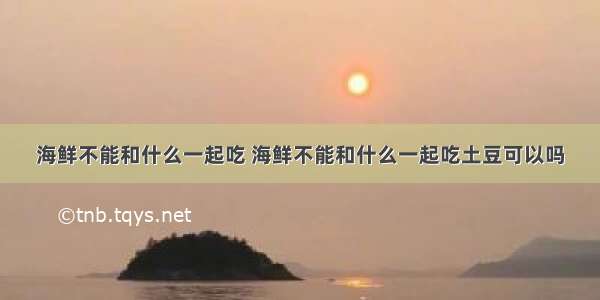 海鲜不能和什么一起吃 海鲜不能和什么一起吃土豆可以吗