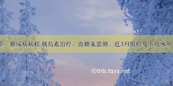 男性 26岁。糖尿病病程 胰岛素治疗。血糖未监测。近3月眼睑及下肢水肿 尿糖(++