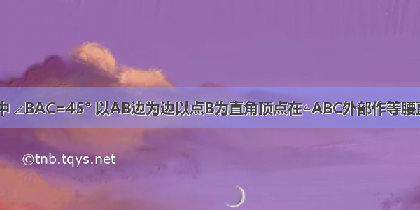 已知 △ABC中 ∠BAC=45° 以AB边为边以点B为直角顶点在△ABC外部作等腰直角三角形A