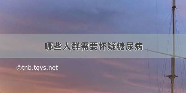 哪些人群需要怀疑糖尿病