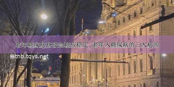 老年糖尿病昼夜血糖应稳定_老年人糖尿病的三大病因