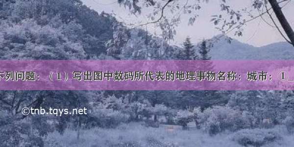 读图 回答下列问题：（1）写出图中数码所代表的地理事物名称：城市：①______河流：