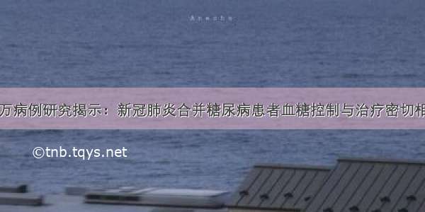 近万病例研究揭示：新冠肺炎合并糖尿病患者血糖控制与治疗密切相关