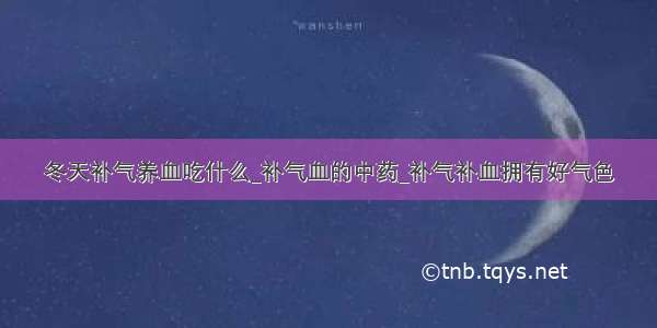 冬天补气养血吃什么_补气血的中药_补气补血拥有好气色