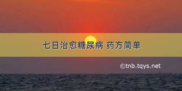 七日治愈糖尿病 药方简单