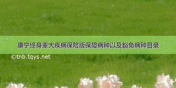 康宁终身重大疾病保险版保障病种以及豁免病种目录