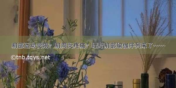 肩部运动受限？肩周炎疼痛？理疗肩部瑜伽序列来了……