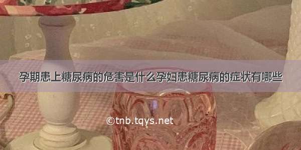 孕期患上糖尿病的危害是什么孕妇患糖尿病的症状有哪些