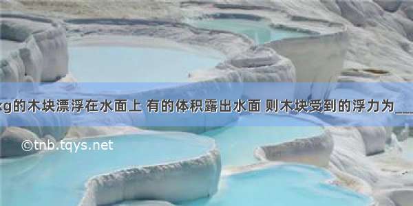 质量为1.5kg的木块漂浮在水面上 有的体积露出水面 则木块受到的浮力为________N 木