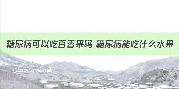 糖尿病可以吃百香果吗 糖尿病能吃什么水果