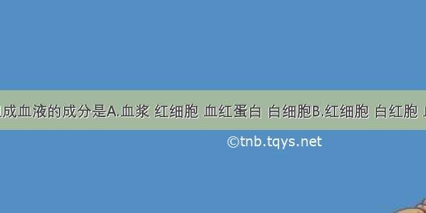 单选题组成血液的成分是A.血浆 红细胞 血红蛋白 白细胞B.红细胞 白红胞 血小板 血