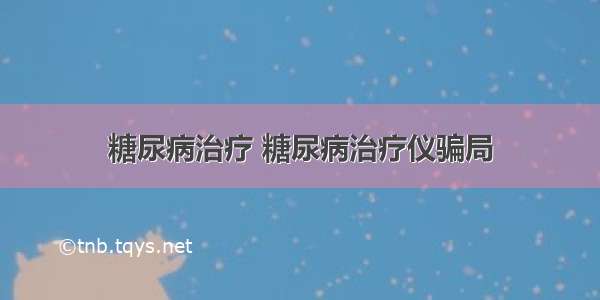 糖尿病治疗 糖尿病治疗仪骗局