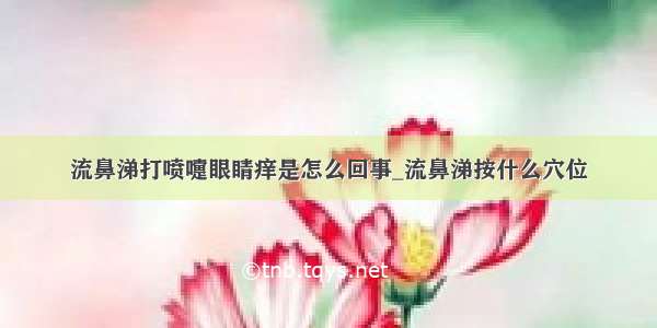 流鼻涕打喷嚏眼睛痒是怎么回事_流鼻涕按什么穴位