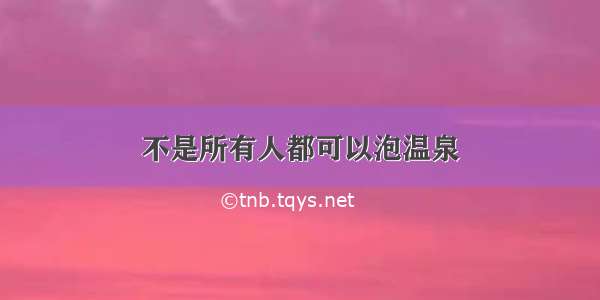 不是所有人都可以泡温泉