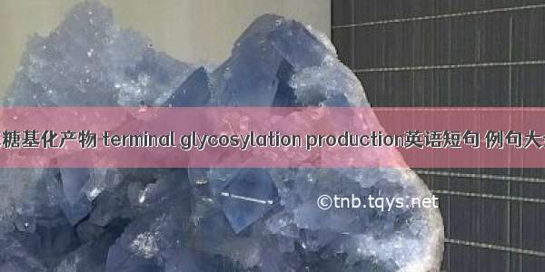 终末糖基化产物 terminal glycosylation production英语短句 例句大全