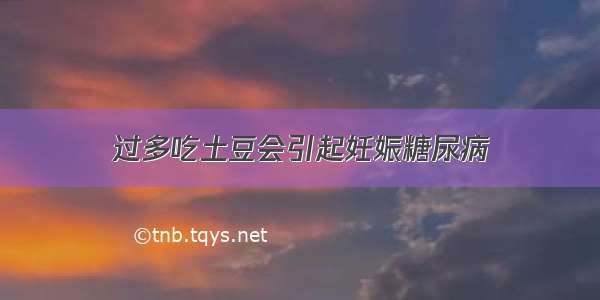 过多吃土豆会引起妊娠糖尿病