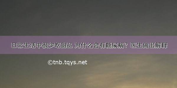 日常生活中很少吃甜品 为什么会有糖尿病？医生做出解释