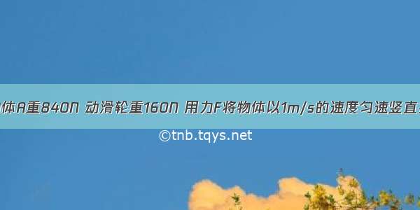 如图所示 物体A重840N 动滑轮重160N 用力F将物体以1m/s的速度匀速竖直提升 若不计