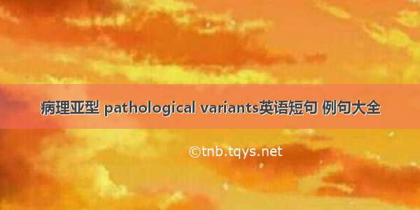 病理亚型 pathological variants英语短句 例句大全