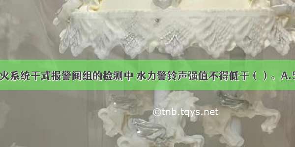 在自动喷水灭火系统干式报警阀组的检测中 水力警铃声强值不得低于（）。A.50dBB.60dB