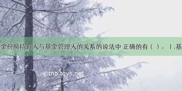 下列关于基金份额持有人与基金管理人的关系的说法中 正确的有（）。Ⅰ.基金份额持有