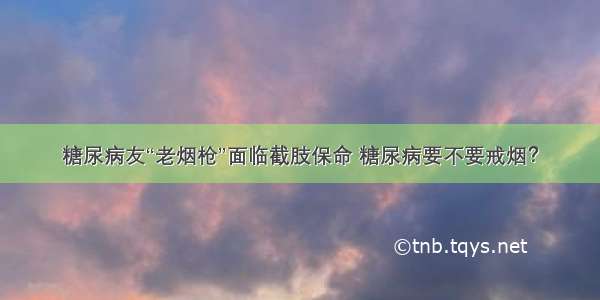 糖尿病友“老烟枪”面临截肢保命 糖尿病要不要戒烟？