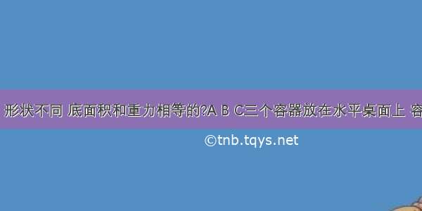 如图所示 形状不同 底面积和重力相等的?A B C三个容器放在水平桌面上 容器内分别