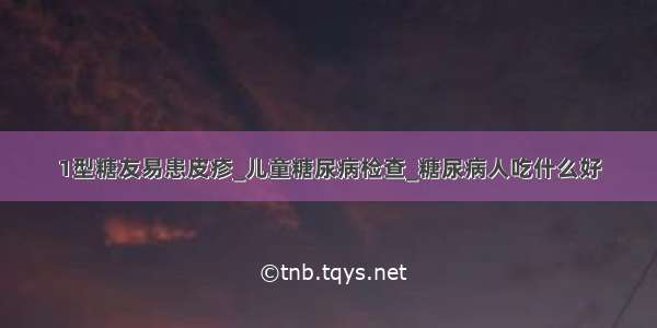 1型糖友易患皮疹_儿童糖尿病检查_糖尿病人吃什么好