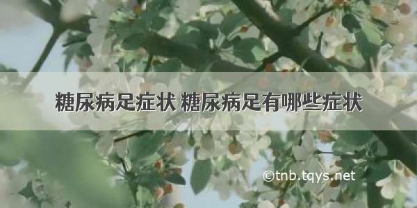 糖尿病足症状 糖尿病足有哪些症状