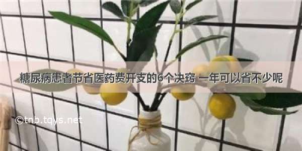 糖尿病患者节省医药费开支的6个决窍 一年可以省不少呢