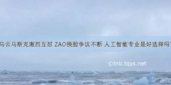 马云马斯克激烈互怼 ZAO换脸争议不断 人工智能专业是好选择吗？