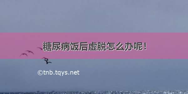 糖尿病饭后虚脱怎么办呢！