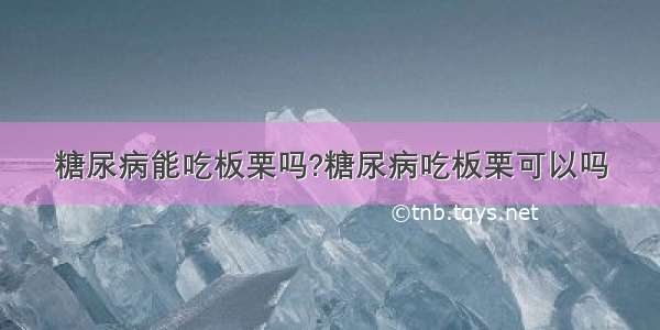 糖尿病能吃板栗吗?糖尿病吃板栗可以吗